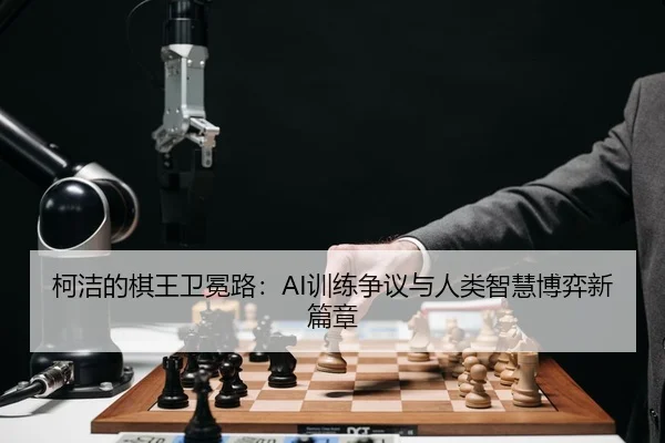 柯洁的棋王卫冕路：AI训练争议与人类智慧博弈新篇章