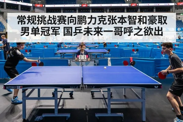 常规挑战赛向鹏力克张本智和豪取男单冠军 国乒未来一哥呼之欲出
